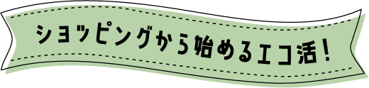 ショッピングから始めるエコ活!