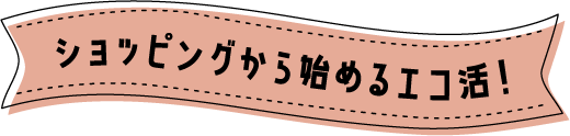 ショッピングから始めるエコ活！