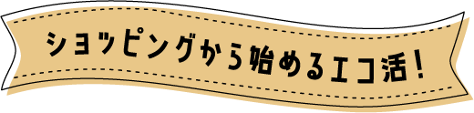 ショッピングから始めるエコ活!