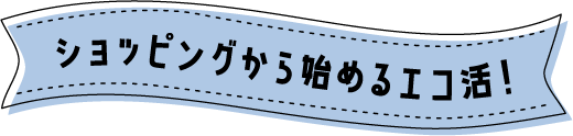 ショッピングから始めるエコ活!