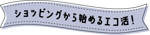 ショッピングから始めるエコ活！